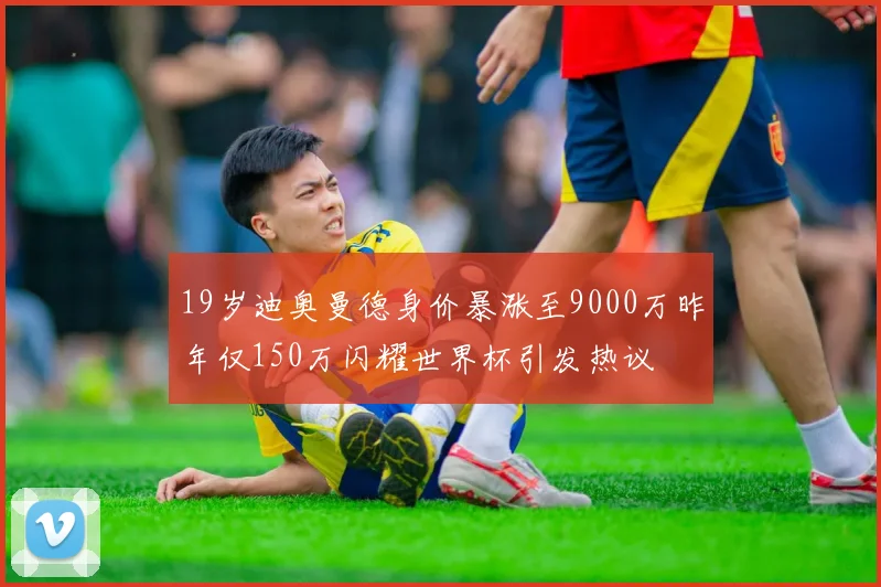 19岁迪奥曼德身价暴涨至9000万昨年仅150万闪耀世界杯引发热议