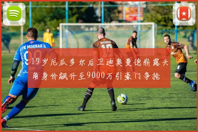 19岁厄瓜多尔后卫迪奥曼德崭露头角身价飙升至9000万引豪门争抢