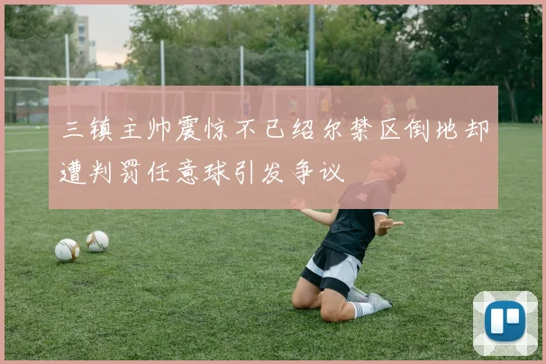 三镇主帅震惊不已绍尔禁区倒地却遭判罚任意球引发争议