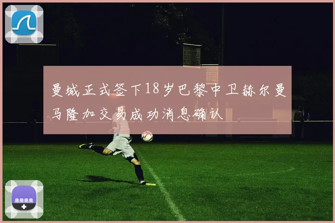 曼城正式签下18岁巴黎中卫赫尔曼马隆加交易成功消息确认