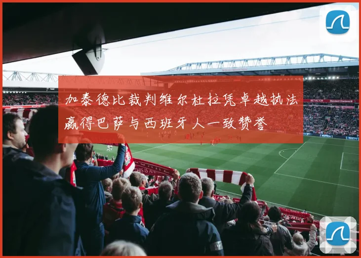 加泰德比裁判维尔杜拉凭卓越执法赢得巴萨与西班牙人一致赞誉