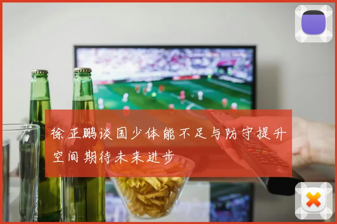 徐正鹏谈国少体能不足与防守提升空间期待未来进步