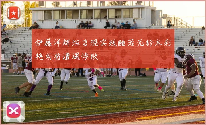 伊藤洋辉坦言现实残酷若无铃木彩艳或将遭遇惨败