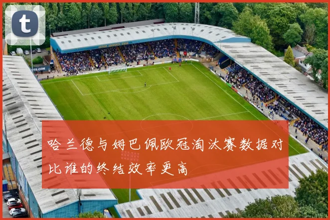 哈兰德与姆巴佩欧冠淘汰赛数据对比谁的终结效率更高