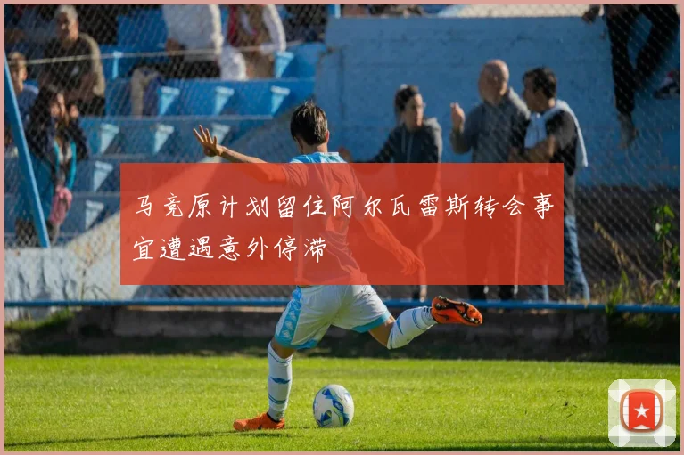 马竞原计划留住阿尔瓦雷斯转会事宜遭遇意外停滞