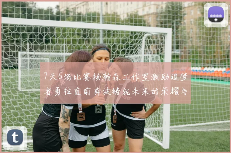 7天6场比赛杨瀚森工作室激励追梦者勇往直前奔波铸就未来的荣耀与成就