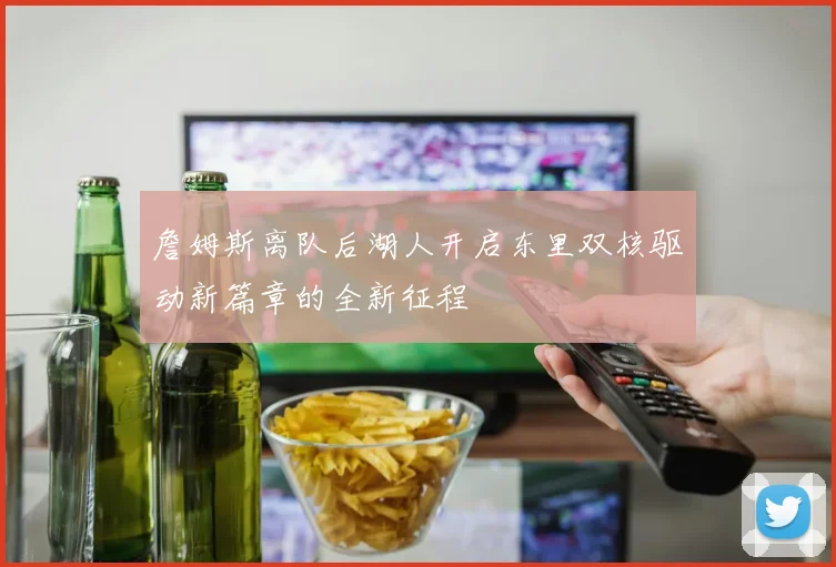 詹姆斯离队后湖人开启东里双核驱动新篇章的全新征程
