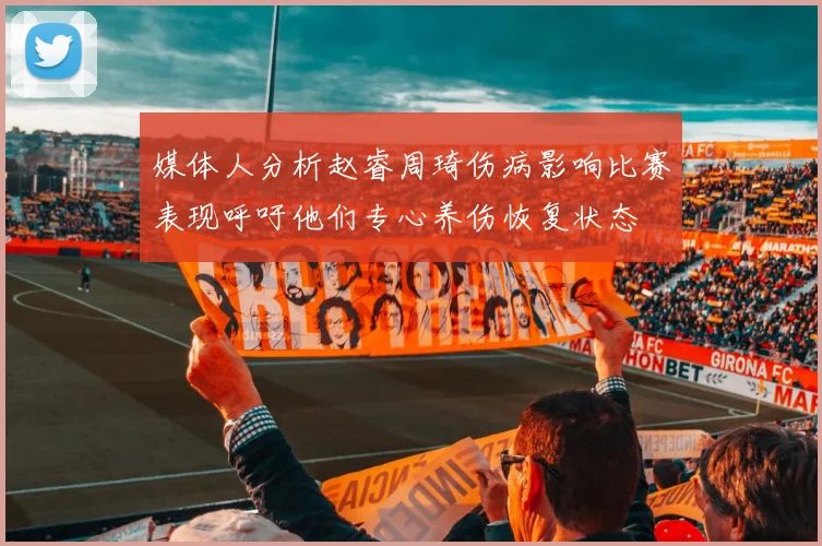 媒体人分析赵睿周琦伤病影响比赛表现呼吁他们专心养伤恢复状态