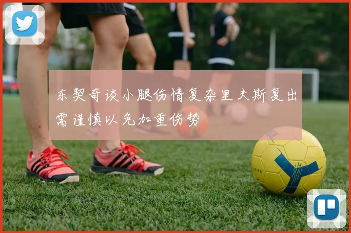 东契奇谈小腿伤情复杂里夫斯复出需谨慎以免加重伤势