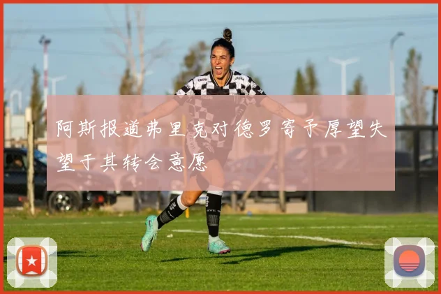 阿斯报道弗里克对德罗寄予厚望失望于其转会意愿