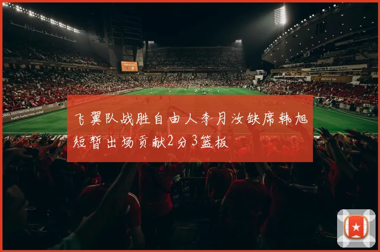 飞翼队战胜自由人李月汝缺席韩旭短暂出场贡献2分3篮板