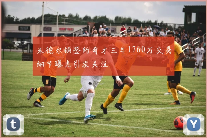 米德尔顿签约奇才三年1760万交易细节曝光引发关注
