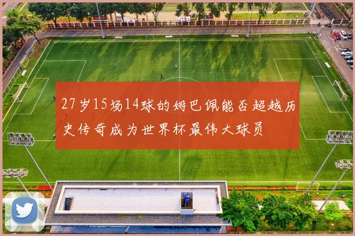 27岁15场14球的姆巴佩能否超越历史传奇成为世界杯最伟大球员