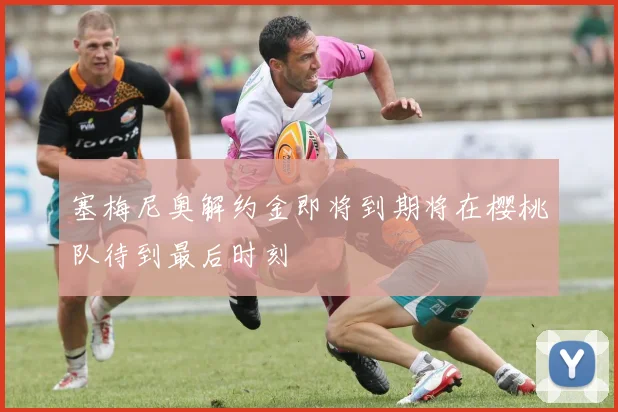 塞梅尼奥解约金即将到期将在樱桃队待到最后时刻