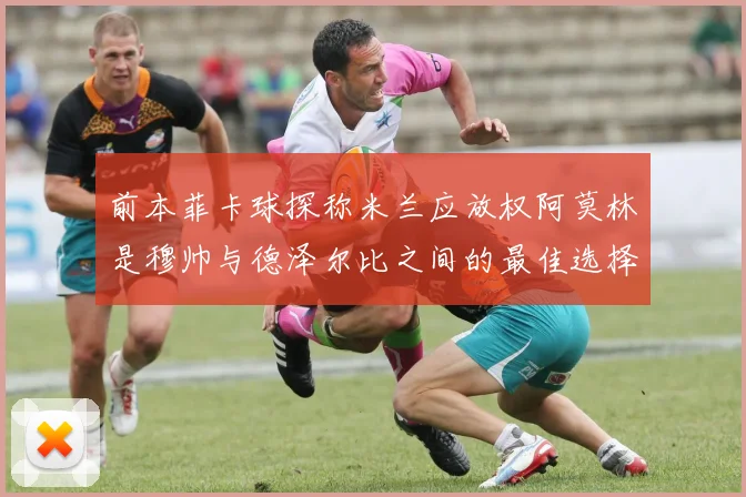 前本菲卡球探称米兰应放权阿莫林是穆帅与德泽尔比之间的最佳选择