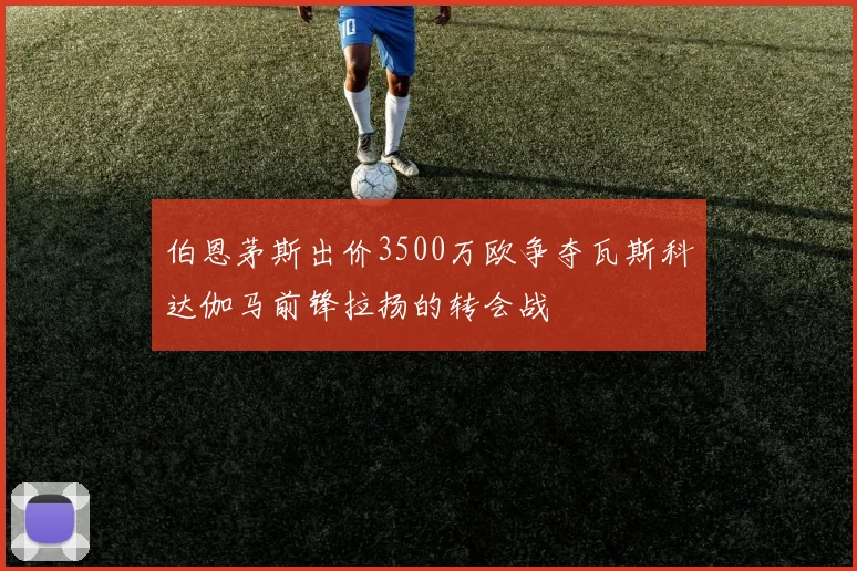 伯恩茅斯出价3500万欧争夺瓦斯科达伽马前锋拉扬的转会战