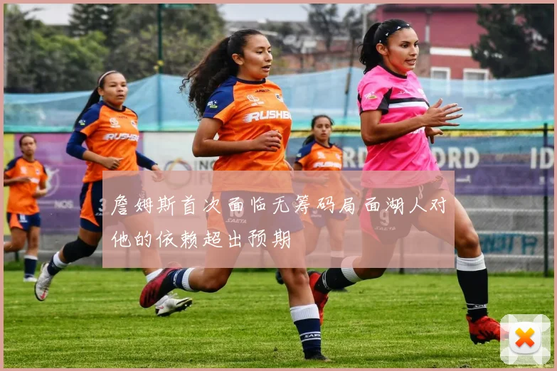 詹姆斯首次面临无筹码局面湖人对他的依赖超出预期